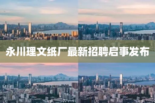 永川理文紙廠(chǎng)最新招聘啟事發(fā)布