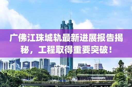 廣佛江珠城軌最新進(jìn)展報(bào)告揭秘，工程取得重要突破！