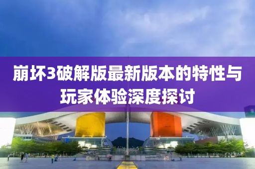 崩壞3破解版最新版本的特性與玩家體驗深度探討