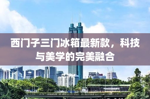 西門子三門冰箱最新款，科技與美學(xué)的完美融合