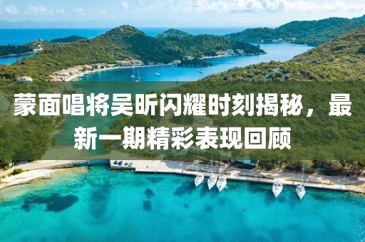 蒙面唱將吳昕閃耀時(shí)刻揭秘，最新一期精彩表現(xiàn)回顧
