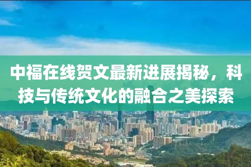 中福在線賀文最新進(jìn)展揭秘，科技與傳統(tǒng)文化的融合之美探索