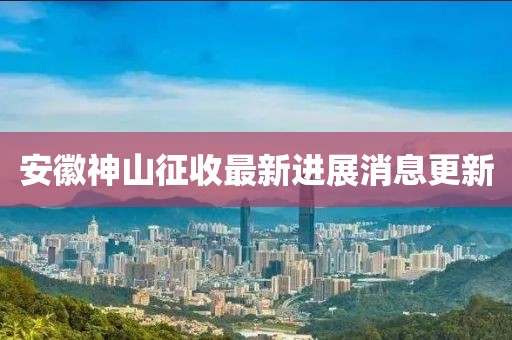 安徽神山征收最新進(jìn)展消息更新