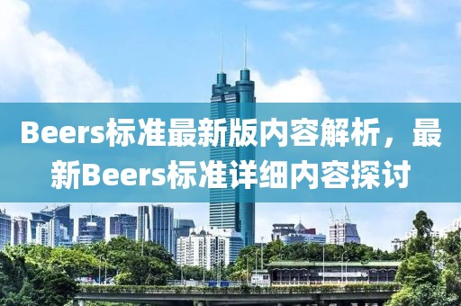 Beers標(biāo)準(zhǔn)最新版內(nèi)容解析，最新Beers標(biāo)準(zhǔn)詳細(xì)內(nèi)容探討