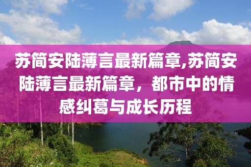 蘇簡安陸薄言最新篇章,蘇簡安陸薄言最新篇章，都市中的情感糾葛與成長歷程