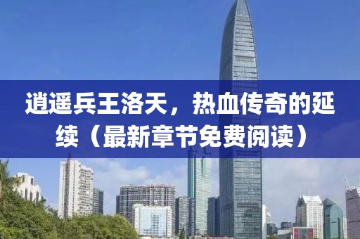 逍遙兵王洛天，熱血傳奇的延續(xù)（最新章節(jié)免費(fèi)閱讀）