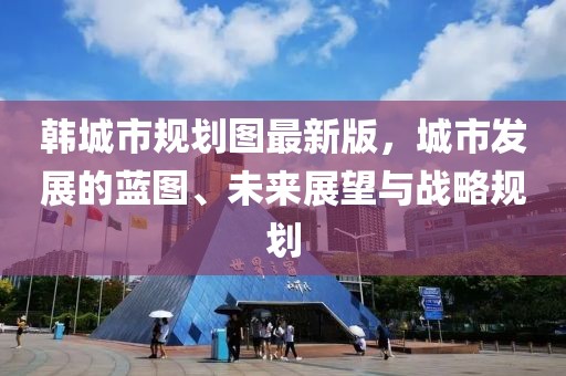 韓城市規(guī)劃圖最新版，城市發(fā)展的藍圖、未來展望與戰(zhàn)略規(guī)劃
