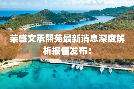 榮盛文承熙苑最新消息深度解析報告發(fā)布！