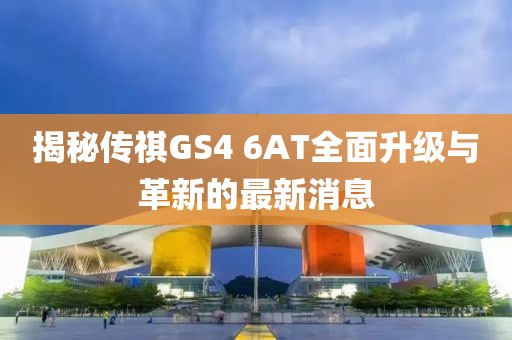 揭秘傳祺GS4 6AT全面升級與革新的最新消息