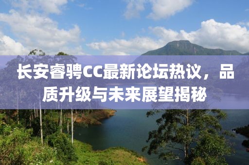 長安睿騁CC最新論壇熱議，品質(zhì)升級(jí)與未來展望揭秘
