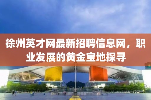 徐州英才網(wǎng)最新招聘信息網(wǎng)，職業(yè)發(fā)展的黃金寶地探尋
