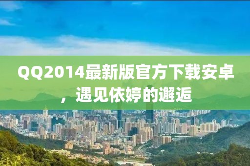 QQ2014最新版官方下載安卓，遇見依婷的邂逅