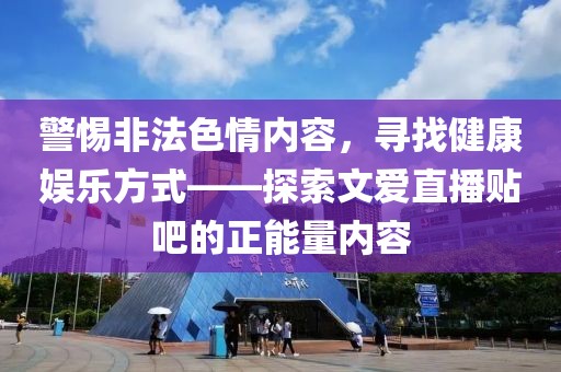 警惕非法色情內(nèi)容，尋找健康娛樂方式——探索文愛直播貼吧的正能量內(nèi)容