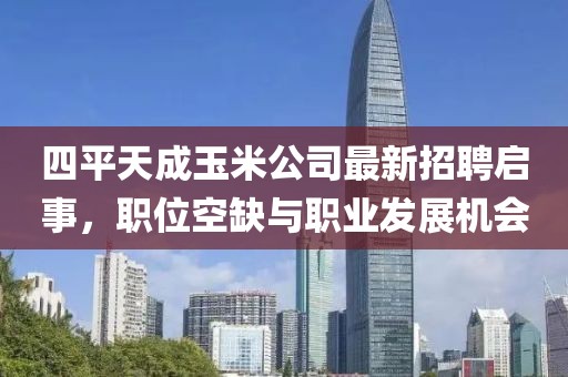 四平天成玉米公司最新招聘啟事，職位空缺與職業(yè)發(fā)展機會
