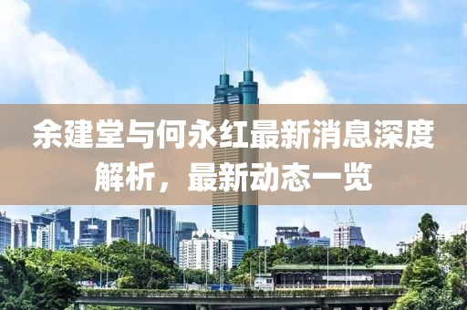 余建堂與何永紅最新消息深度解析，最新動態(tài)一覽