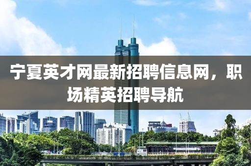 寧夏英才網(wǎng)最新招聘信息網(wǎng)，職場精英招聘導(dǎo)航