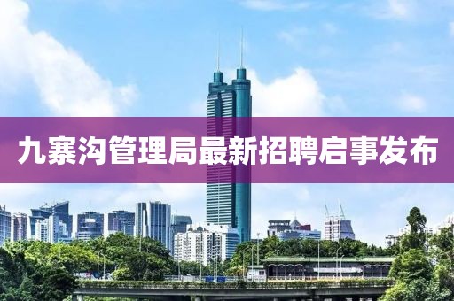 九寨溝管理局最新招聘啟事發(fā)布