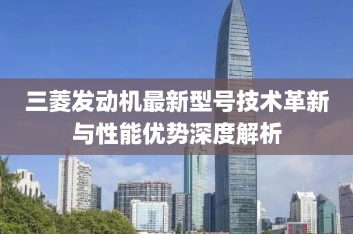 三菱發(fā)動(dòng)機(jī)最新型號(hào)技術(shù)革新與性能優(yōu)勢(shì)深度解析