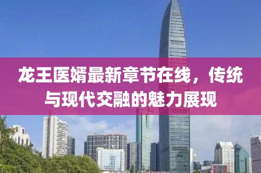 龍王醫(yī)婿最新章節(jié)在線(xiàn)，傳統(tǒng)與現(xiàn)代交融的魅力展現(xiàn)