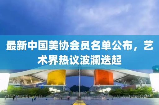 最新中國(guó)美協(xié)會(huì)員名單公布，藝術(shù)界熱議波瀾迭起