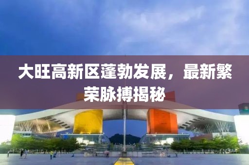 大旺高新區(qū)蓬勃發(fā)展，最新繁榮脈搏揭秘