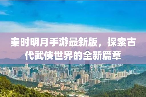 秦時明月手游最新版，探索古代武俠世界的全新篇章