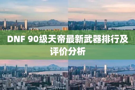 DNF 90級天帝最新武器排行及評價分析