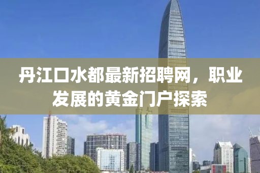丹江口水都最新招聘網(wǎng)，職業(yè)發(fā)展的黃金門戶探索