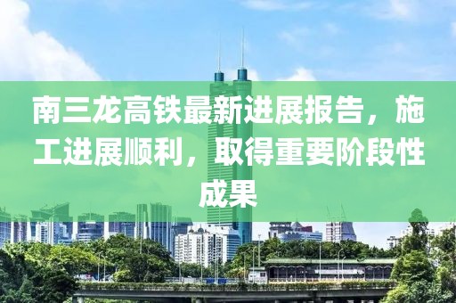 南三龍高鐵最新進展報告，施工進展順利，取得重要階段性成果