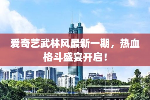 愛奇藝武林風(fēng)最新一期，熱血格斗盛宴開啟！