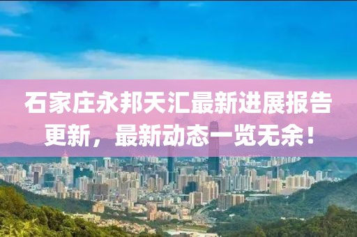石家莊永邦天匯最新進(jìn)展報(bào)告更新，最新動(dòng)態(tài)一覽無(wú)余！