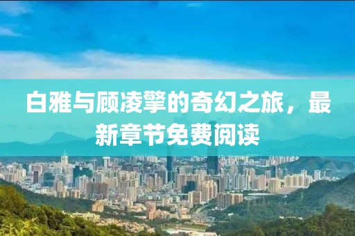 白雅與顧凌擎的奇幻之旅，最新章節(jié)免費閱讀