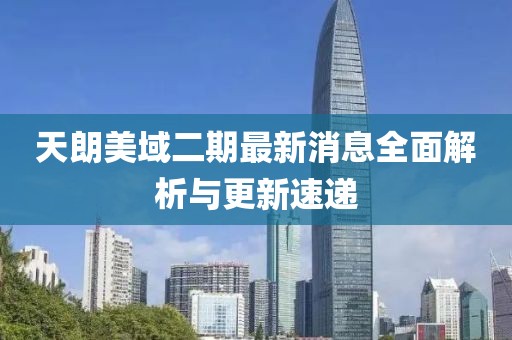 天朗美域二期最新消息全面解析與更新速遞