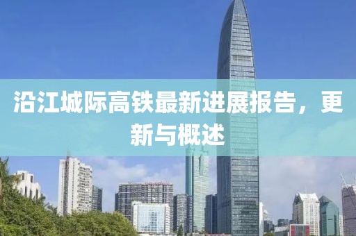 沿江城際高鐵最新進展報告，更新與概述