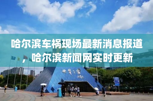 哈爾濱車禍現(xiàn)場最新消息報道，哈爾濱新聞網(wǎng)實時更新