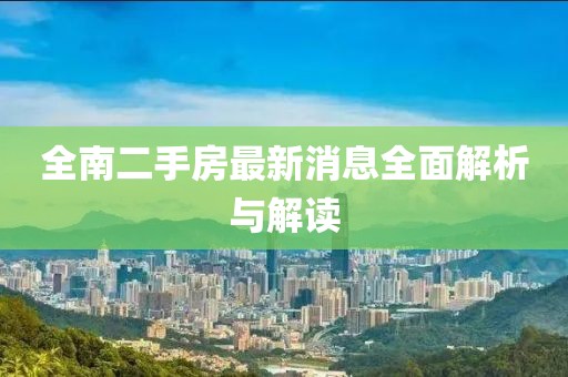 全南二手房最新消息全面解析與解讀
