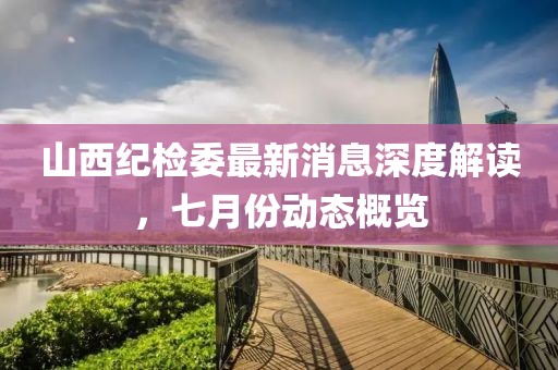 山西紀(jì)檢委最新消息深度解讀，七月份動態(tài)概覽