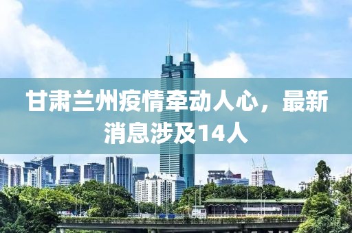 甘肅蘭州疫情牽動人心，最新消息涉及14人