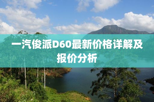 一汽俊派D60最新價(jià)格詳解及報(bào)價(jià)分析