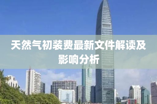 天然氣初裝費最新文件解讀及影響分析