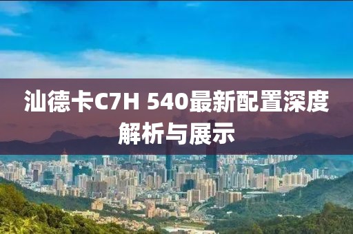 汕德卡C7H 540最新配置深度解析與展示