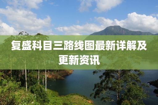 復(fù)盛科目三路線圖最新詳解及更新資訊
