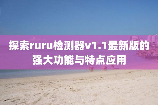 探索ruru檢測器v1.1最新版的強(qiáng)大功能與特點(diǎn)應(yīng)用
