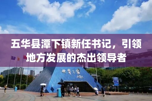 五華縣潭下鎮(zhèn)新任書記，引領(lǐng)地方發(fā)展的杰出領(lǐng)導(dǎo)者