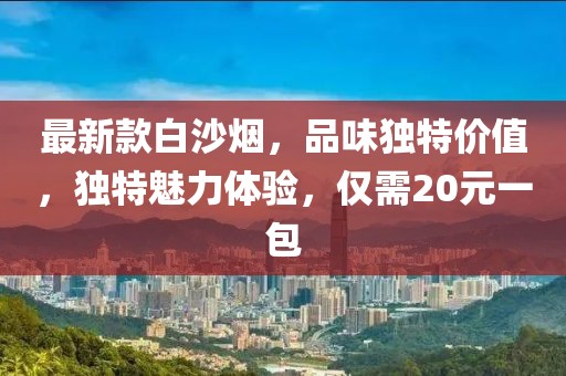 最新款白沙煙，品味獨(dú)特價(jià)值，獨(dú)特魅力體驗(yàn)，僅需20元一包
