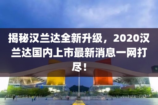 揭秘漢蘭達(dá)全新升級，2020漢蘭達(dá)國內(nèi)上市最新消息一網(wǎng)打盡！