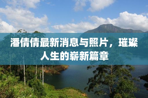 潘倩倩最新消息與照片，璀璨人生的嶄新篇章