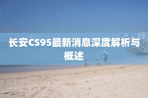 長安CS95最新消息深度解析與概述