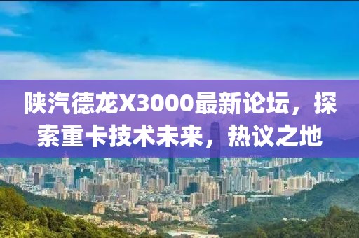 陜汽德龍X3000最新論壇，探索重卡技術(shù)未來，熱議之地