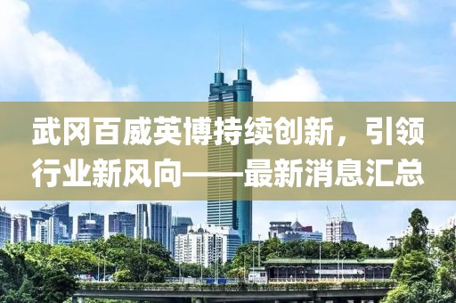武岡百威英博持續(xù)創(chuàng)新，引領行業(yè)新風向——最新消息匯總